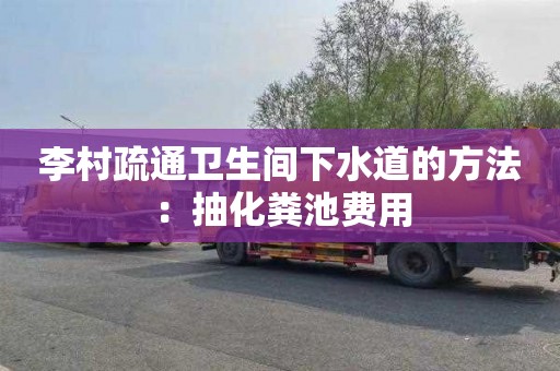 李村疏通卫生间下水道的方法：抽化粪池费用