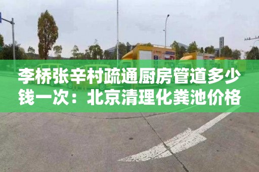 李桥张辛村疏通厨房管道多少钱一次：北京清理化粪池价格