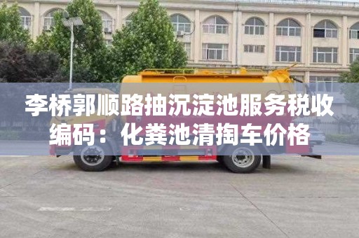 李桥郭顺路抽沉淀池服务税收编码：化粪池清掏车价格