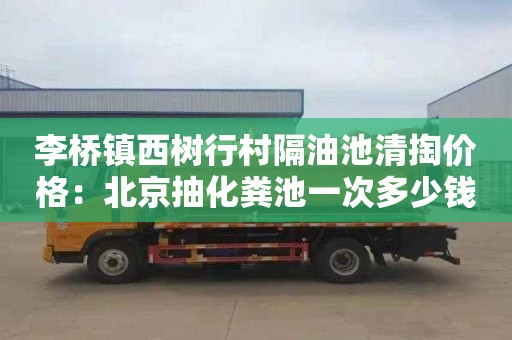 李桥镇西树行村隔油池清掏价格：北京抽化粪池一次多少钱