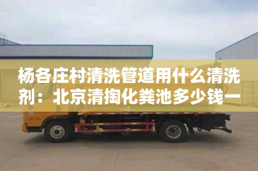 杨各庄村清洗管道用什么清洗剂：北京清掏化粪池多少钱一次