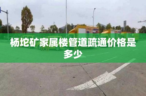 杨坨矿家属楼管道疏通价格是多少