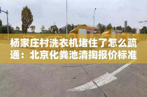 杨家庄村洗衣机堵住了怎么疏通：北京化粪池清掏报价标准