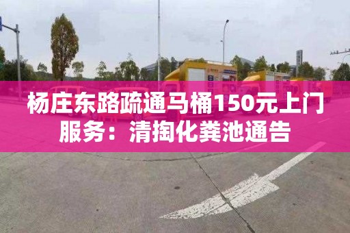 杨庄东路疏通马桶150元上门服务：清掏化粪池通告