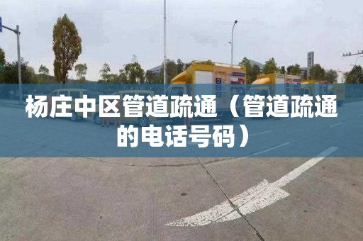 杨庄中区管道疏通（管道疏通的电话号码）