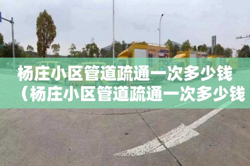 杨庄小区管道疏通一次多少钱（杨庄小区管道疏通一次多少钱啊）