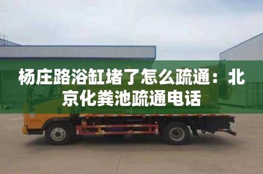 杨庄路浴缸堵了怎么疏通：北京化粪池疏通电话