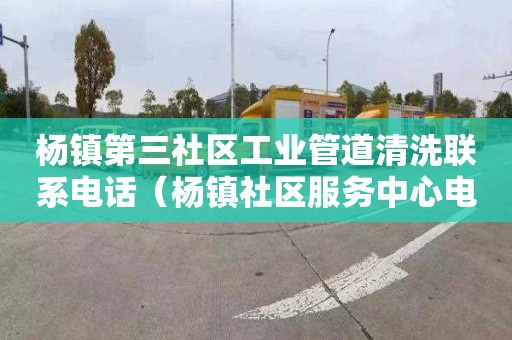 杨镇第三社区工业管道清洗联系电话（杨镇社区服务中心电话）