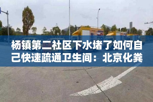 杨镇第二社区下水堵了如何自己快速疏通卫生间：北京化粪池清理车