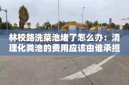 林校路洗菜池堵了怎么办：清理化粪池的费用应该由谁承担