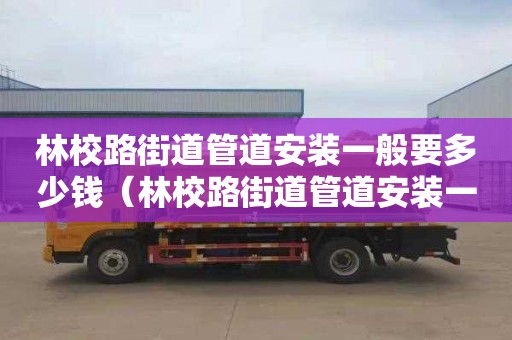 林校路街道管道安装一般要多少钱（林校路街道管道安装一般要多少钱一米）