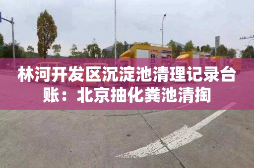 林河开发区沉淀池清理记录台账：北京抽化粪池清掏