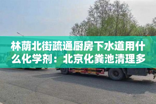 林荫北街疏通厨房下水道用什么化学剂：北京化粪池清理多少钱一次