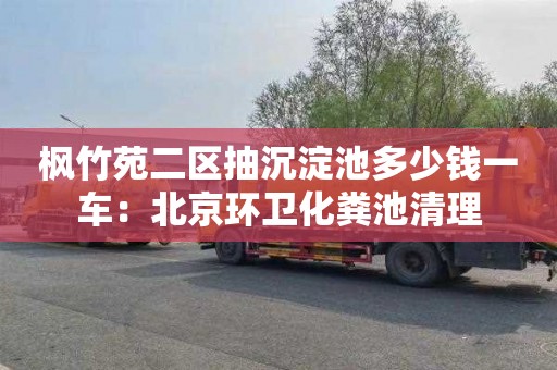 枫竹苑二区抽沉淀池多少钱一车：北京环卫化粪池清理