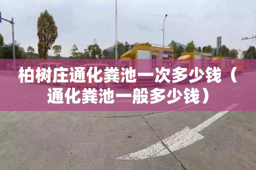 柏树庄通化粪池一次多少钱（通化粪池一般多少钱）