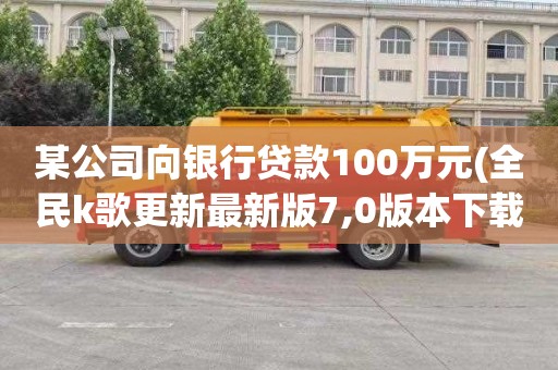 某公司向银行贷款100万元(全民k歌更新最新版7,0版本下载)