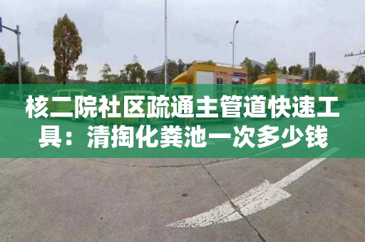 核二院社区疏通主管道快速工具：清掏化粪池一次多少钱