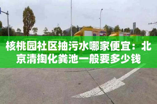 核桃园社区抽污水哪家便宜：北京清掏化粪池一般要多少钱