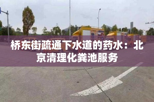 桥东街疏通下水道的药水：北京清理化粪池服务