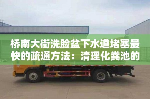 桥南大街洗脸盆下水道堵塞最快的疏通方法：清理化粪池的公司