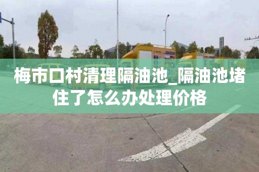 梅市口村清理隔油池_隔油池堵住了怎么办处理价格