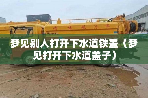 梦见别人打开下水道铁盖（梦见打开下水道盖子）