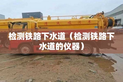 检测铁路下水道（检测铁路下水道的仪器）