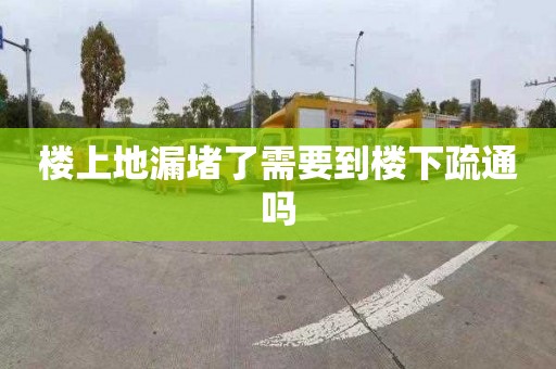 楼上地漏堵了需要到楼下疏通吗