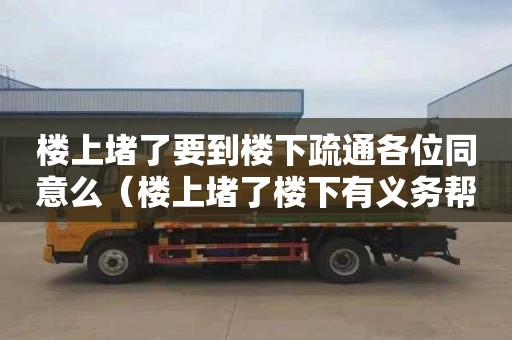 楼上堵了要到楼下疏通各位同意么（楼上堵了楼下有义务帮他疏通）