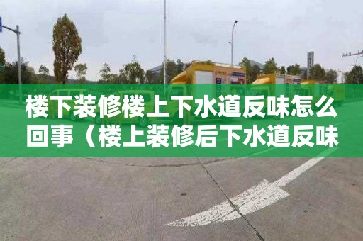 楼下装修楼上下水道反味怎么回事（楼上装修后下水道反味）