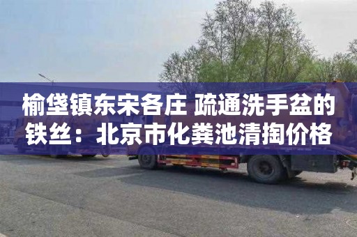 榆垡镇东宋各庄 疏通洗手盆的铁丝：北京市化粪池清掏价格标准