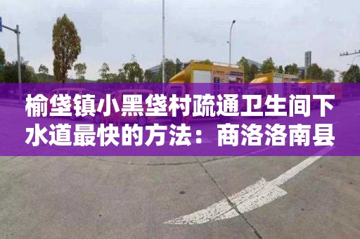 榆垡镇小黑垡村疏通卫生间下水道最快的方法：商洛洛南县清掏化粪池