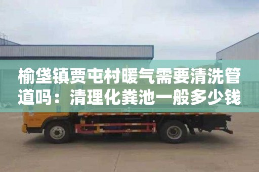 榆垡镇贾屯村暖气需要清洗管道吗：清理化粪池一般多少钱