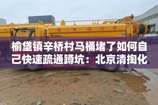 榆垡镇辛桥村马桶堵了如何自己快速疏通蹲坑：北京清掏化粪池一次多少钱