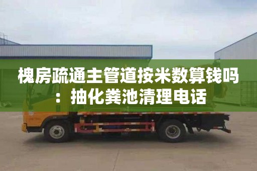 槐房疏通主管道按米数算钱吗：抽化粪池清理电话