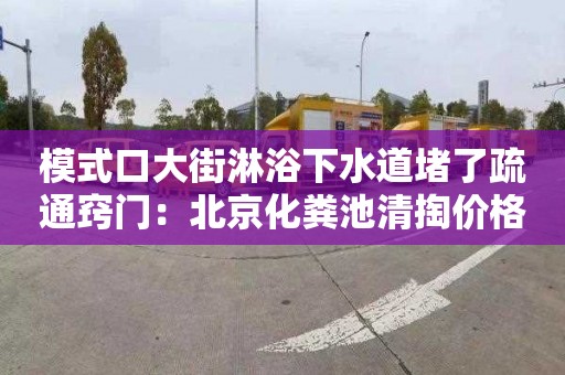 模式口大街淋浴下水道堵了疏通窍门：北京化粪池清掏价格单价