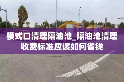 模式口清理隔油池_隔油池清理收费标准应该如何省钱