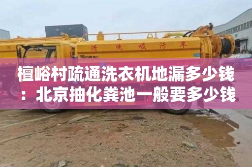 檀峪村疏通洗衣机地漏多少钱：北京抽化粪池一般要多少钱