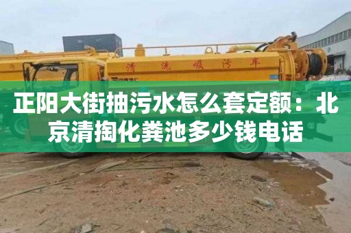 正阳大街抽污水怎么套定额：北京清掏化粪池多少钱电话