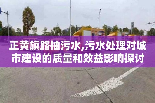 正黄旗路抽污水,污水处理对城市建设的质量和效益影响探讨