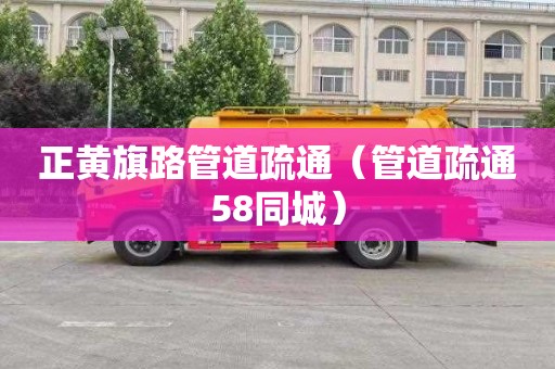 正黄旗路管道疏通（管道疏通58同城）