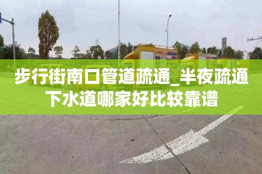 步行街南口管道疏通_半夜疏通下水道哪家好比较靠谱