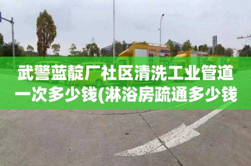 武警蓝靛厂社区清洗工业管道一次多少钱(淋浴房疏通多少钱电话)