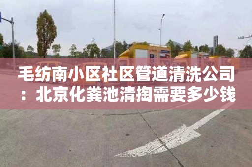 毛纺南小区社区管道清洗公司：北京化粪池清掏需要多少钱