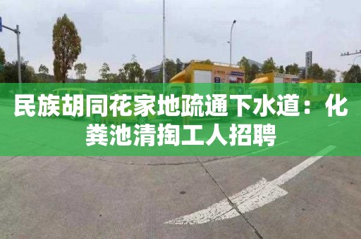 民族胡同花家地疏通下水道：化粪池清掏工人招聘