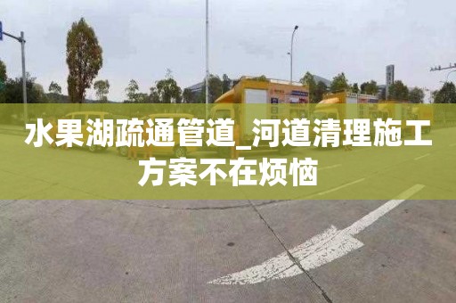 水果湖疏通管道_河道清理施工方案不在烦恼