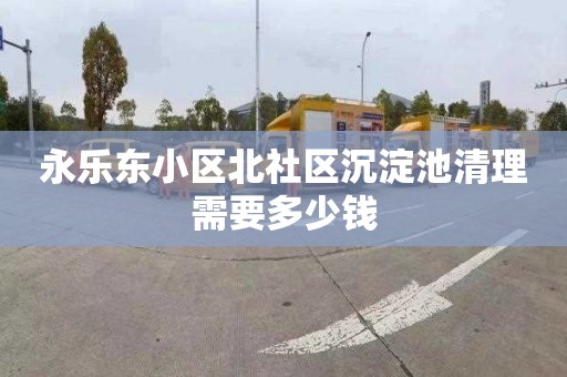 永乐东小区北社区沉淀池清理需要多少钱