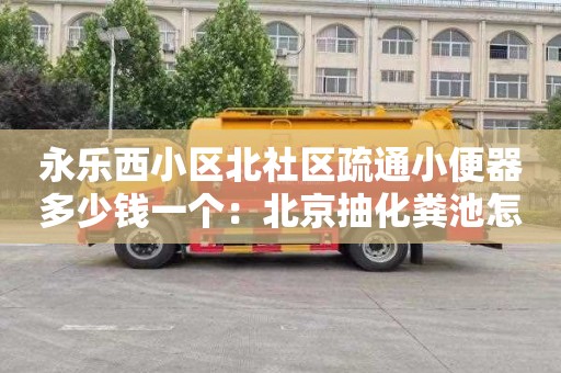 永乐西小区北社区疏通小便器多少钱一个：北京抽化粪池怎么收费