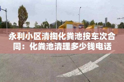 永利小区清掏化粪池按车次合同：化粪池清理多少钱电话