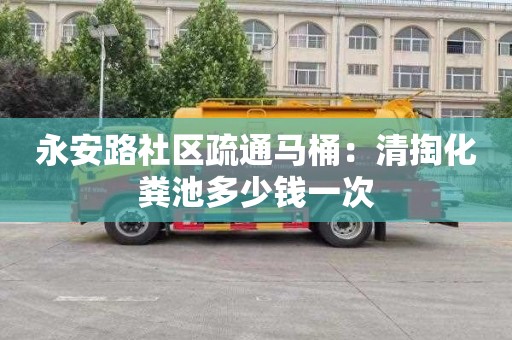 永安路社区疏通马桶：清掏化粪池多少钱一次